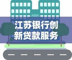 江苏银行创新贷款服务解析：灵活方案助力高效资金周转