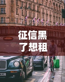 征信黑了想租车怎么办？这几个方法或许能帮到你！