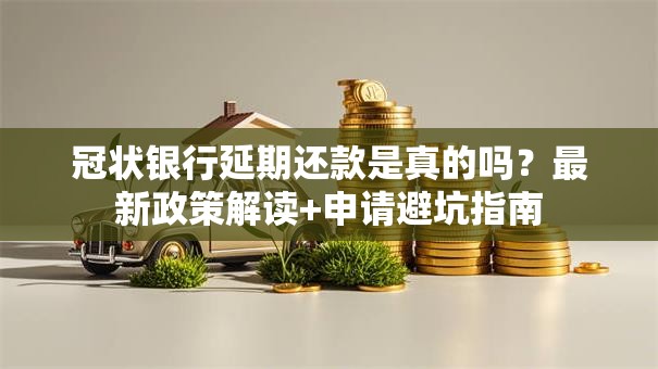 冠状银行延期还款是真的吗？最新政策解读+申请避坑指南