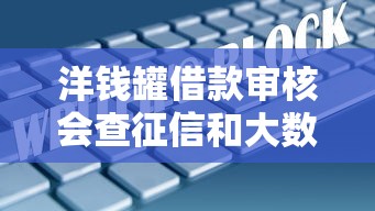 洋钱罐借款审核会查征信和大数据吗？一文讲透规则