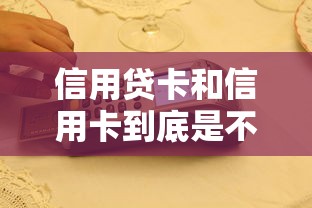 信用贷卡和信用卡到底是不是一回事？一文看懂区别与选择技巧