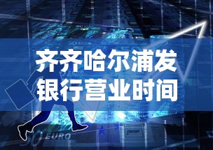 齐齐哈尔浦发银行营业时间电话及贷款服务全攻略