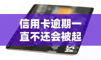 信用卡逾期一直不还会被起诉吗？真实后果和补救方法全解析