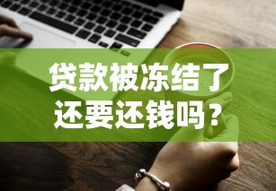 贷款被冻结了还要还钱吗？一文说清责任与解决办法