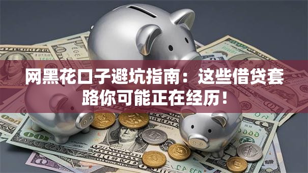 网黑花口子避坑指南：这些借贷套路你可能正在经历！