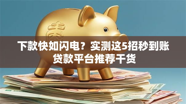 下款快如闪电？实测这5招秒到账 贷款平台推荐干货