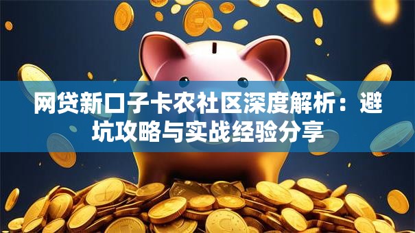 网贷新口子卡农社区深度解析：避坑攻略与实战经验分享