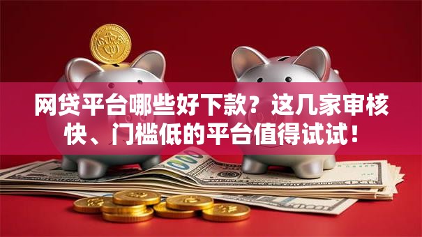 网贷平台哪些好下款？这几家审核快、门槛低的平台值得试试！