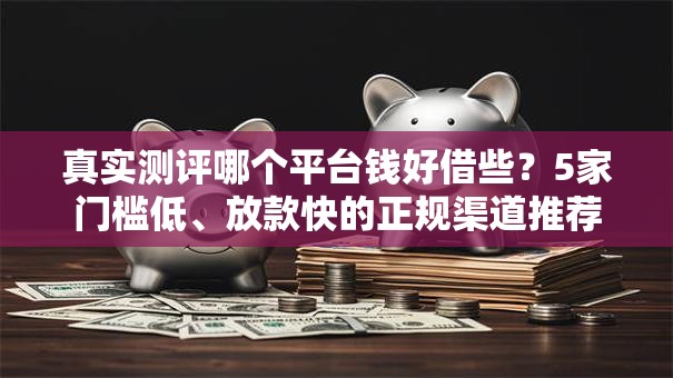 真实测评哪个平台钱好借些？5家门槛低、放款快的正规渠道推荐