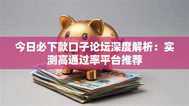 今日必下款口子论坛深度解析：实测高通过率平台推荐