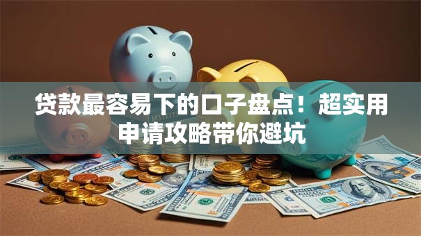 贷款最容易下的口子盘点！超实用申请攻略带你避坑
