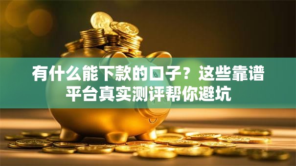 有什么能下款的口子？这些靠谱平台真实测评帮你避坑