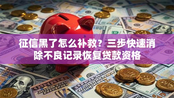 征信黑了怎么补救？三步快速消除不良记录恢复贷款资格