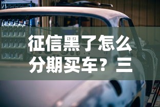 征信黑了怎么分期买车？三招破解贷款难题