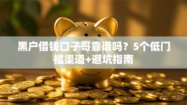黑户借钱口子哥靠谱吗？5个低门槛渠道+避坑指南
