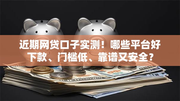 近期网贷口子实测！哪些平台好下款、门槛低、靠谱又安全？