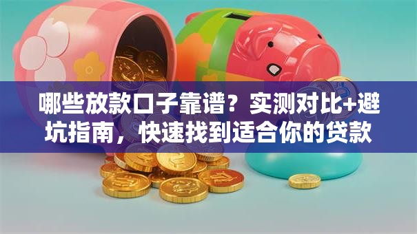 哪些放款口子靠谱？实测对比+避坑指南，快速找到适合你的贷款渠道