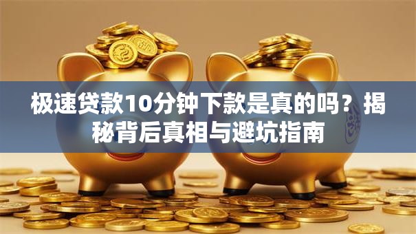 极速贷款10分钟下款是真的吗？揭秘背后真相与避坑指南