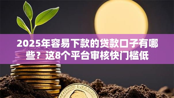 2025年容易下款的贷款口子有哪些？这8个平台审核快门槛低