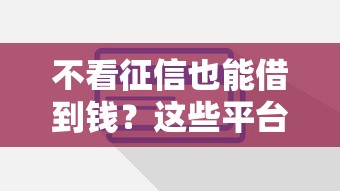 不看征信也能借到钱？这些平台靠谱吗？实测推荐！