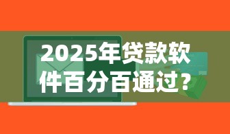 2025年贷款软件百分百通过？这几种渠道或许能帮到你