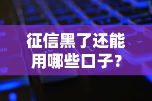 征信黑了还能用哪些口子？实用贷款渠道解析