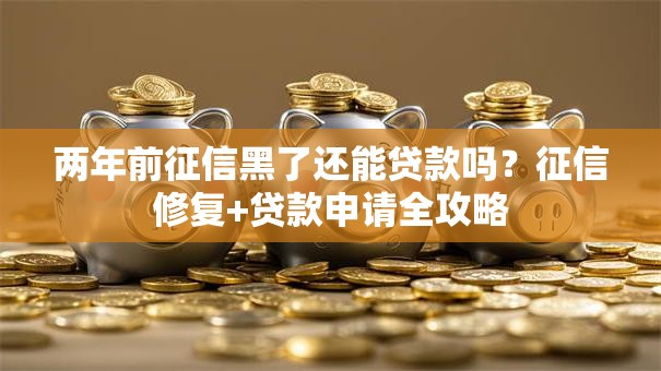 两年前征信黑了还能贷款吗？征信修复+贷款申请全攻略