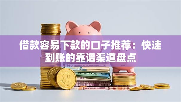 借款容易下款的口子推荐：快速到账的靠谱渠道盘点