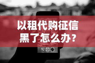以租代购征信黑了怎么办？信用修复技巧全解析