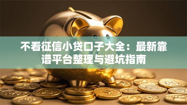 不看征信小贷口子大全：最新靠谱平台整理与避坑指南