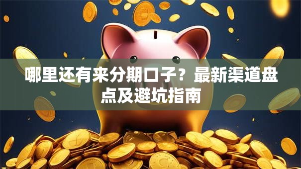 哪里还有来分期口子？最新渠道盘点及避坑指南