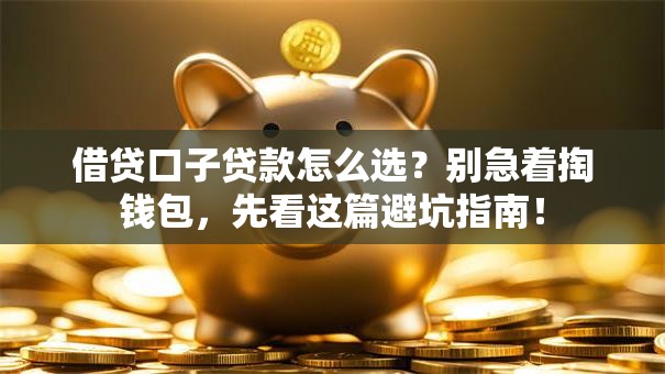 借贷口子贷款怎么选？别急着掏钱包，先看这篇避坑指南！