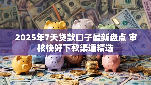 2025年7天贷款口子最新盘点 审核快好下款渠道精选