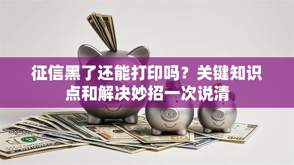 征信黑了还能打印吗？关键知识点和解决妙招一次说清