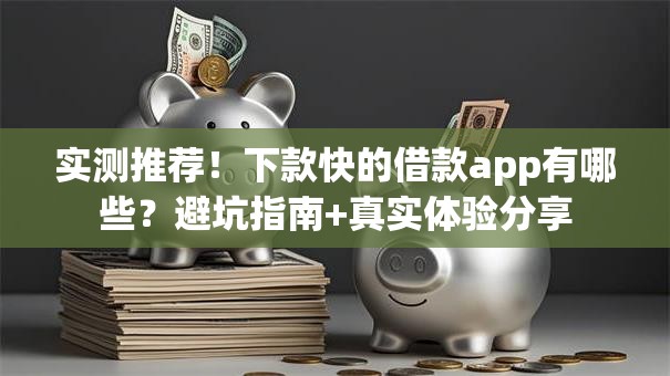 实测推荐！下款快的借款app有哪些？避坑指南+真实体验分享
