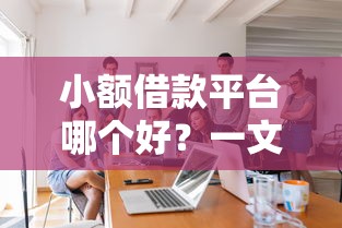 小额借款平台哪个好？一文教你选对正规平台，安全借款不踩坑