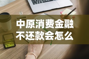 中原消费金融不还款会怎么样？这些后果你一定要知道