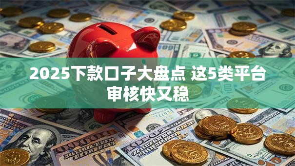 2025下款口子大盘点 这5类平台审核快又稳