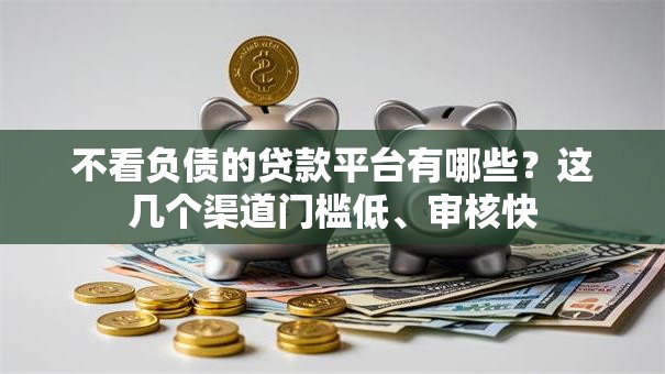 不看负债的贷款平台有哪些？这几个渠道门槛低、审核快