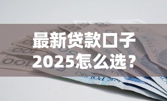 最新贷款口子2025怎么选？这些避坑技巧和靠谱推荐必看！