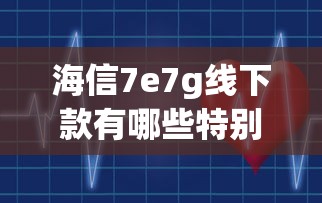 海信7e7g线下款有哪些特别功能？贷款攻略与隐藏优势全解析