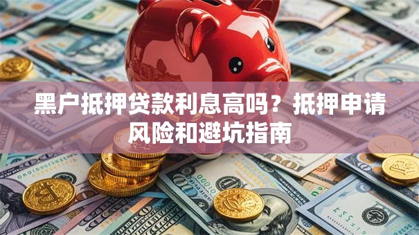 黑户抵押贷款利息高吗？抵押申请风险和避坑指南