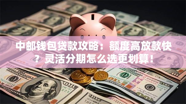 中邮钱包贷款攻略：额度高放款快？灵活分期怎么选更划算！