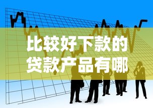 比较好下款的贷款产品有哪些？实测推荐这几个申请攻略
