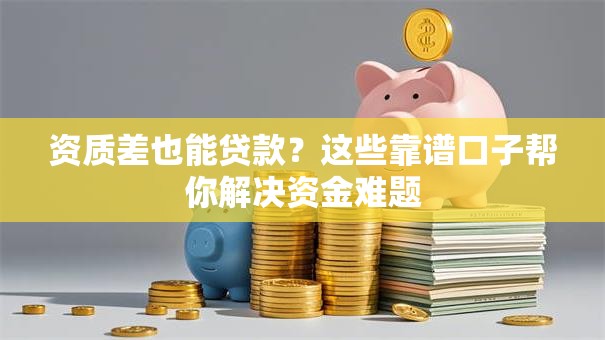 资质差也能贷款？这些靠谱口子帮你解决资金难题
