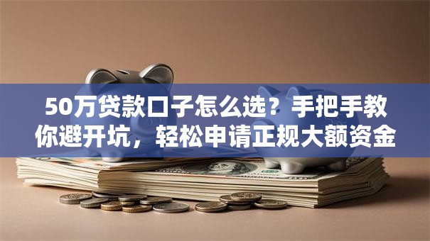 50万贷款口子怎么选？手把手教你避开坑，轻松申请正规大额资金！