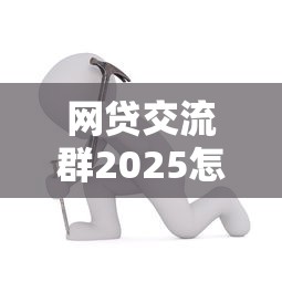 网贷交流群2025怎么玩？过来人揭秘避坑技巧+实战攻略