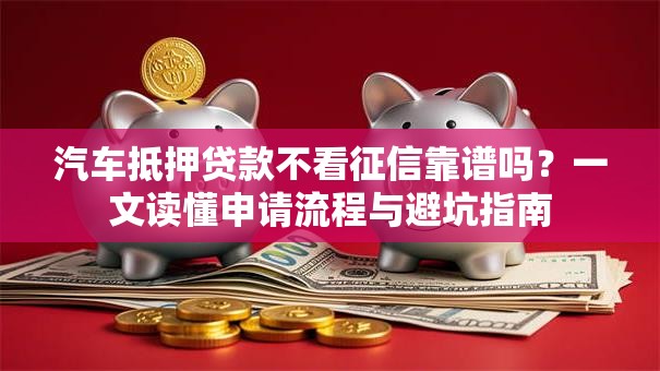 汽车抵押贷款不看征信靠谱吗？一文读懂申请流程与避坑指南