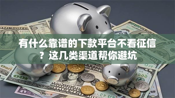 有什么靠谱的下款平台不看征信？这几类渠道帮你避坑