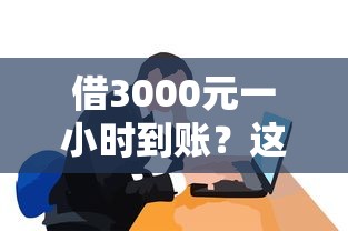 借3000元一小时到账？这5个渠道靠谱吗？附真实避坑指南！